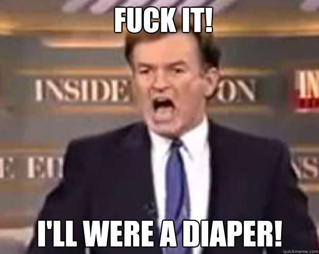 FUCK IT! I'll WERE A DIAPER!  fuck it bill