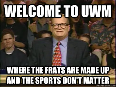 Welcome to UWM Where the frats are made up and the sports don't matter  Its time to play drew carey