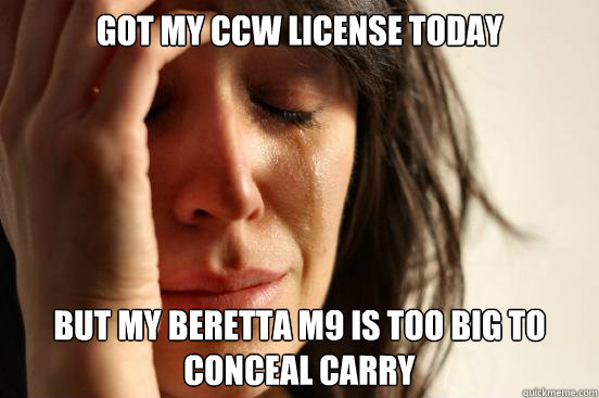 Got my CCW license today but my beretta m9 is too big to conceal carry - Got my CCW license today but my beretta m9 is too big to conceal carry  First World Problems