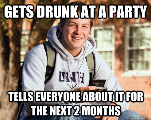 gets drunk at a party tells everyone about it for the next 2 months  College Freshman