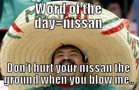 WORD OF THE DAY=NISSAN DON'T HURT YOUR NISSAN THE GROUND WHEN YOU BLOW ME.. Merry mexican