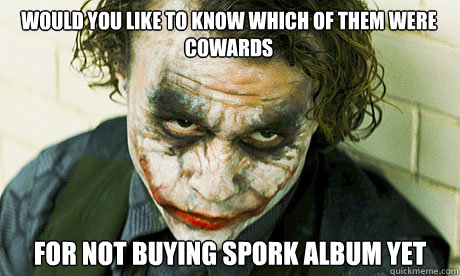 would you like to know which of them were cowards for not buying spork album yet  Untrustworthy joker