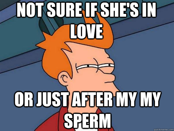 not sure if she's in love or just after my my sperm  Futurama Fry