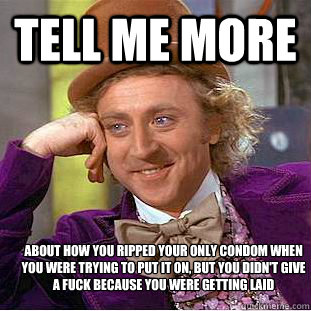 tell me more about how you ripped your only condom when you were trying to put it on, but you didn't give a fuck because you were getting laid - tell me more about how you ripped your only condom when you were trying to put it on, but you didn't give a fuck because you were getting laid  Condescending Wonka