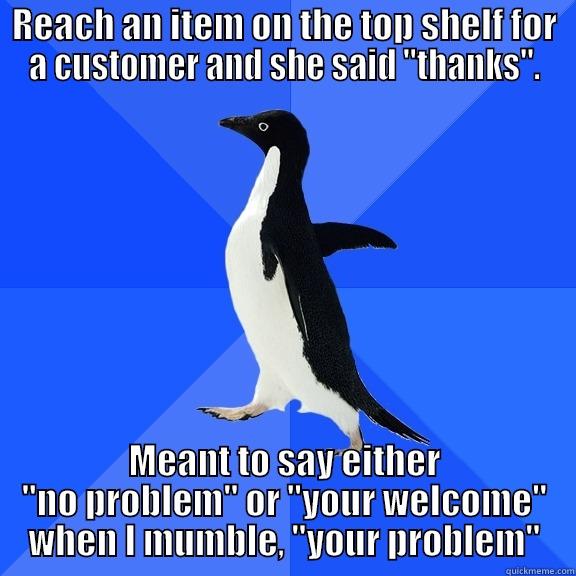 REACH AN ITEM ON THE TOP SHELF FOR A CUSTOMER AND SHE SAID 