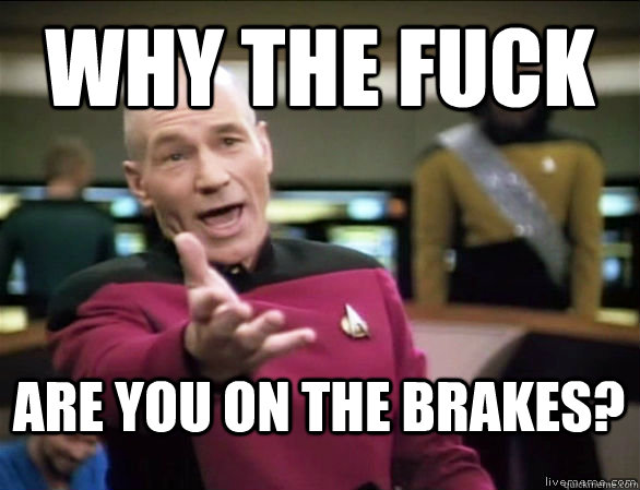 why the fuck are you on the brakes?  Annoyed Picard HD