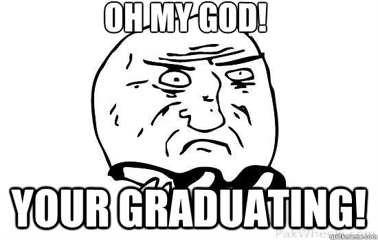 Oh my god! Your Graduating!  