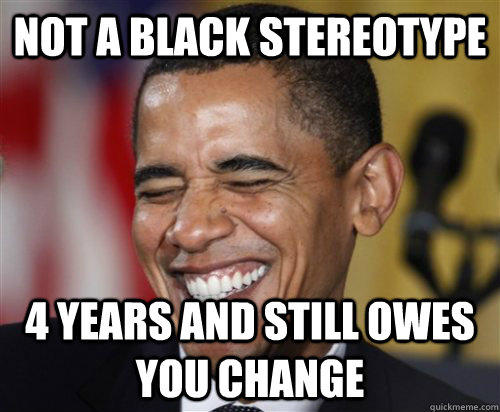NOT A BLACK STEREOTYPE 4 years and still owes you change  - NOT A BLACK STEREOTYPE 4 years and still owes you change   Scumbag Obama