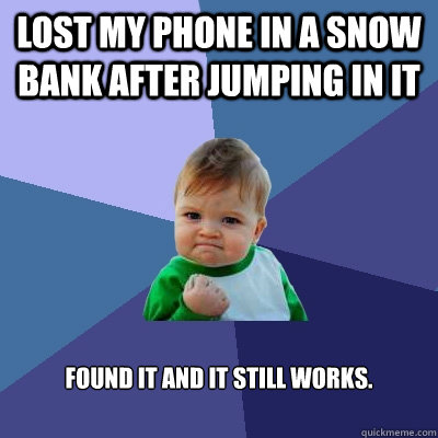 Lost my phone in a snow bank after jumping in it Found it and it still works.  Success Kid