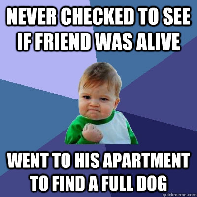 never checked to see if friend was alive went to his apartment to find a full dog  Success Kid