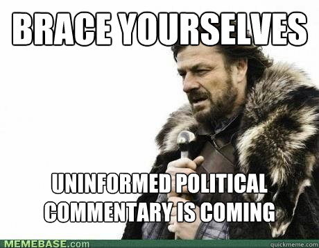 BRACE YOURSELVES Uninformed political commentary is coming - BRACE YOURSELVES Uninformed political commentary is coming  Misc