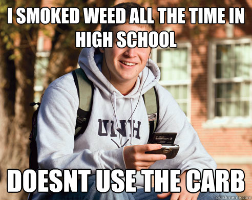 i smoked weed all the time in high school doesnt use the carb  College Freshman