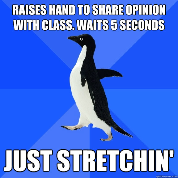 Raises hand to share opinion with class. Waits 5 seconds Just stretchin'  Socially Awkward Penguin
