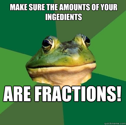 make sure the amounts of your ingedients
 	
 ARE FRACTIONS!  Foul Bachelor Frog