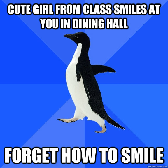 Cute girl from class smiles at you in dining hall Forget how to smile  Socially Awkward Penguin