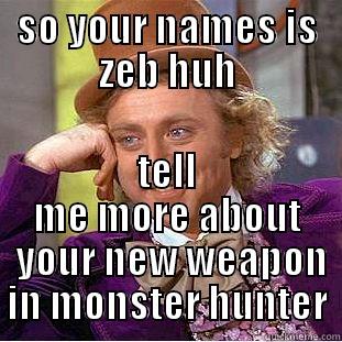 SO YOUR NAMES IS ZEB HUH TELL ME MORE ABOUT  YOUR NEW WEAPON IN MONSTER HUNTER Condescending Wonka