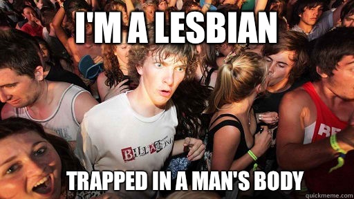 I'm a lesbian  Trapped in a man's body  Sudden Clarity Clarence