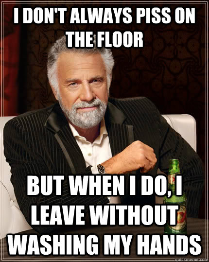 I don't always piss on the floor But when I do, I leave without washing my hands  The Most Interesting Man In The World