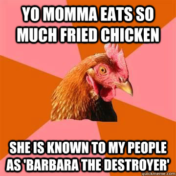 Yo momma eats so much fried chicken  She is known to my people as 'barbara the destroyer' - Yo momma eats so much fried chicken  She is known to my people as 'barbara the destroyer'  Anti-Joke Chicken