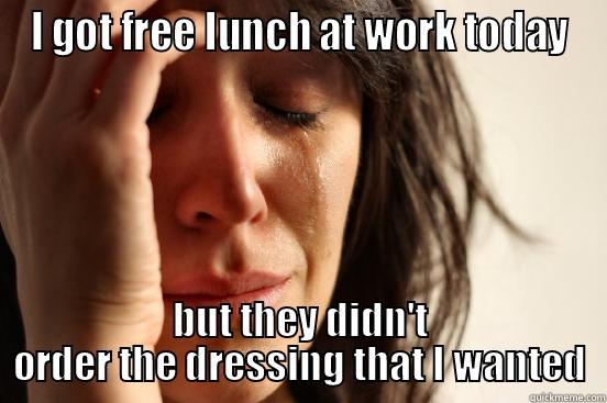 Free work lunch - I GOT FREE LUNCH AT WORK TODAY BUT THEY DIDN'T ORDER THE DRESSING THAT I WANTED First World Problems