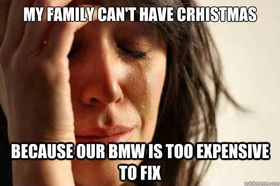 My family can't have crhistmas because our bmw is too expensive to fix - My family can't have crhistmas because our bmw is too expensive to fix  First World Problems