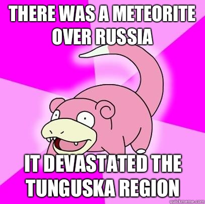There was a meteorite over Russia It devastated the Tunguska region  Slowpoke