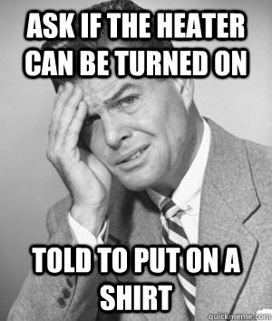 ask if the heater can be turned on told to put on a shirt - ask if the heater can be turned on told to put on a shirt  Talks Without Thinking Guy