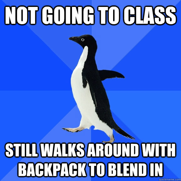 Not going to class still walks around with backpack to blend in  Socially Awkward Penguin