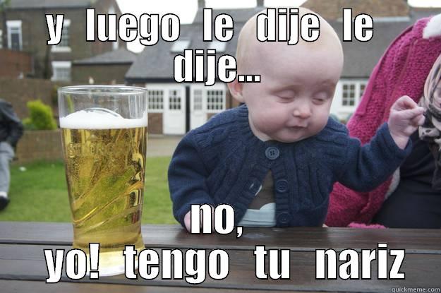 Y   LUEGO   LE   DIJE   LE   DIJE... NO,   YO!   TENGO   TU   NARIZ drunk baby