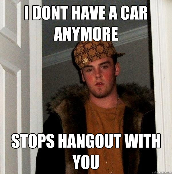 i dont have a car anymore stops hangout with you  Scumbag Steve