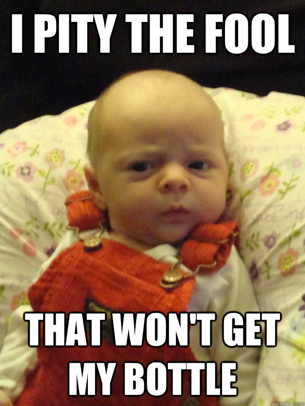 I PITY THE FOOL THAT Won't get my bottle  Angry baby