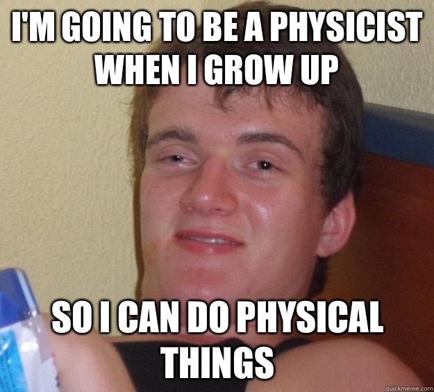 I'm going to be a physicist when I grow up So I can do physical things  10 Guy