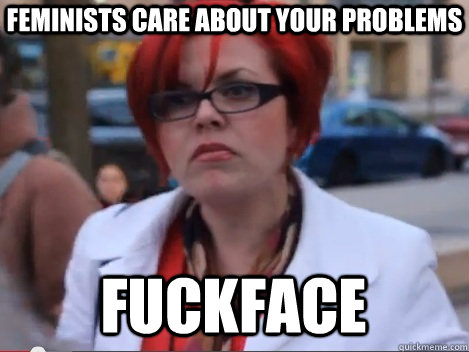Feminists care about your problems Fuckface  