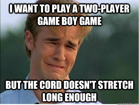 i want to play a two-player game boy game but the cord doesn't stretch long enough  1990s Problems