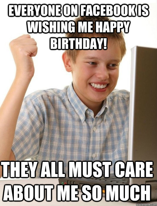Everyone on Facebook is wishing me happy birthday! They all must care about me so much   First Day on the Internet Kid
