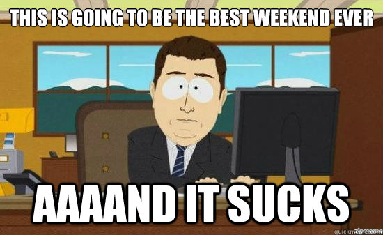 This is going to be the best weekend ever AAAand it sucks  aaaand its gone