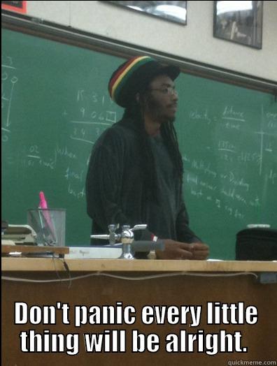  DON'T PANIC EVERY LITTLE THING WILL BE ALRIGHT.  Rasta Science Teacher