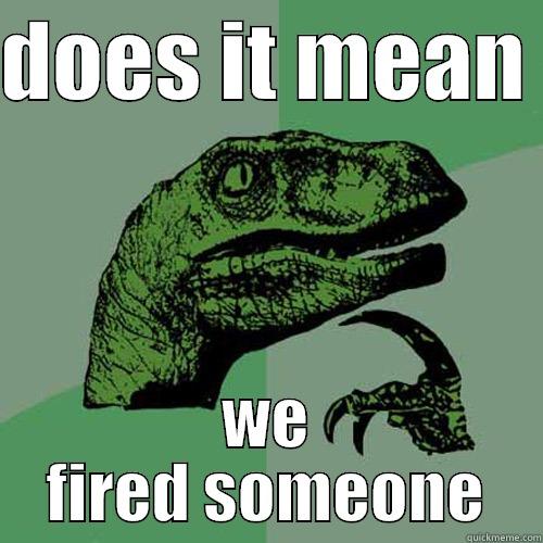 DOES IT MEAN  WE FIRED SOMEONE Philosoraptor