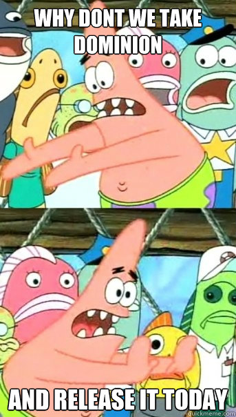 Why dont we take dominion and release it today  Push it somewhere else Patrick
