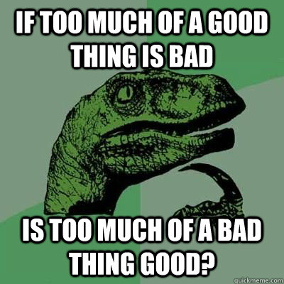 If too much of a good thing is bad Is too much of a bad thing good? - If too much of a good thing is bad Is too much of a bad thing good?  Philosiraptor