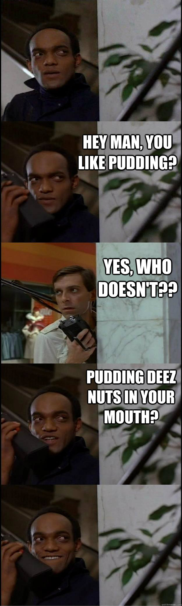 Hey man, you like pudding? Yes, who doesn't?? Pudding deez nuts in your mouth?  Dawn of the Dead