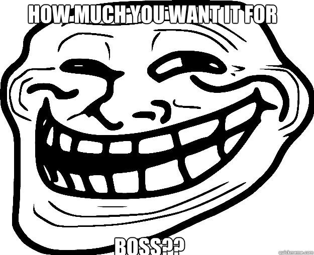 HOW MUCH YOU WANT IT FOR  BOSS?? - HOW MUCH YOU WANT IT FOR  BOSS??  Trollface