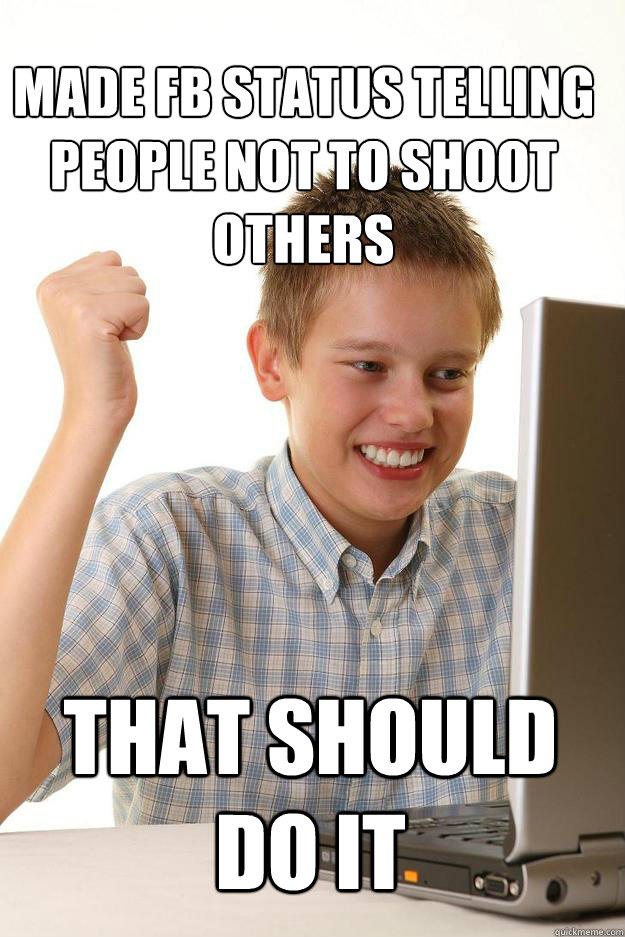 MADE FB STATUS TELLING PEOPLE NOT TO SHOOT OTHERS THAT SHOULD DO IT  1 time internet