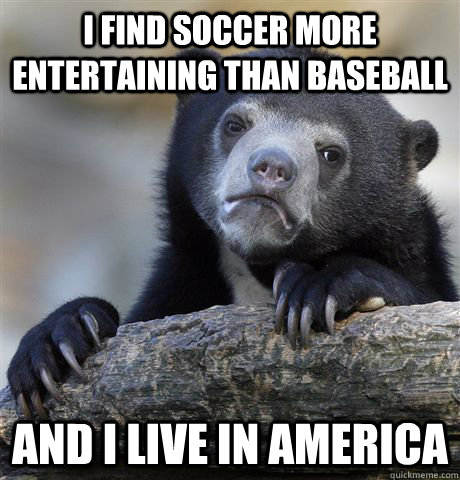 I find soccer more entertaining than baseball  and i live in america  - I find soccer more entertaining than baseball  and i live in america   Confession Bear