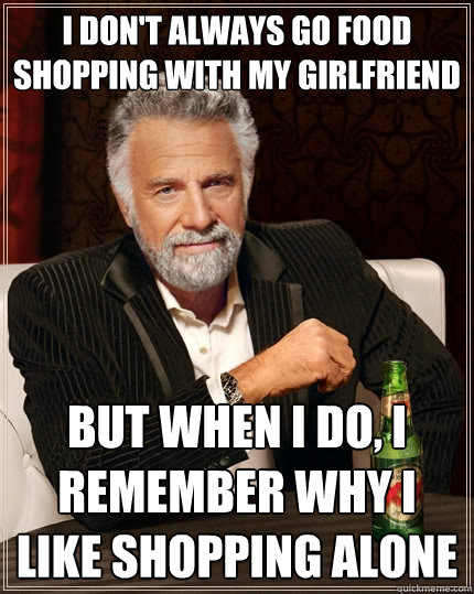 I don't always go food shopping with my girlfriend but when I do, i remember why i like shopping alone  The Most Interesting Man In The World