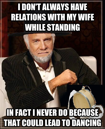 I don't always have relations with my wife while standing in fact i never do because that could lead to dancing - I don't always have relations with my wife while standing in fact i never do because that could lead to dancing  Most interesting mennonite in the world