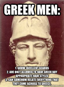 Greek men: 1. grow excellent beards
2. are only allowed to have Greek Boy appropriate hair styles
3. Can somehow relate everything that they come across to Greece.   