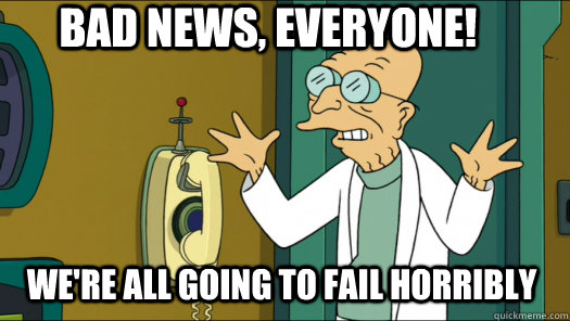 Bad News, Everyone! We're all going to fail horribly  Good News Farnsworth