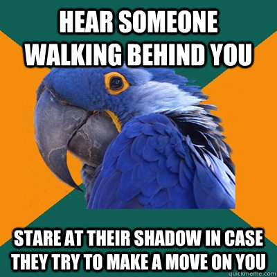 Hear someone walking behind you stare at their shadow in case they try to make a move on you  Paranoid Parrot