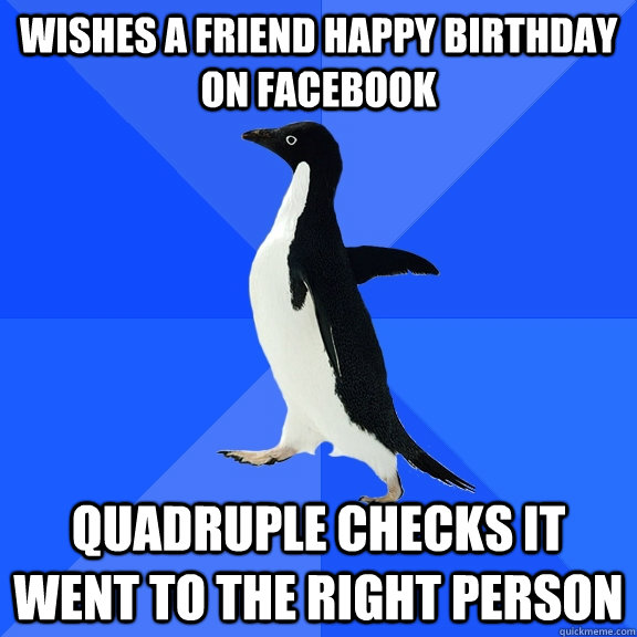 Wishes a friend happy birthday on facebook quadruple checks it went to the right person  Socially Awkward Penguin